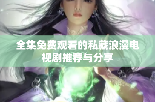 全集免费观看的私藏浪漫电视剧推荐与分享