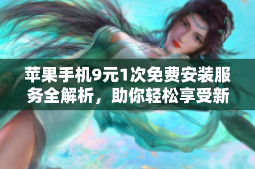 苹果手机9元1次免费安装服务全解析，助你轻松享受新体验