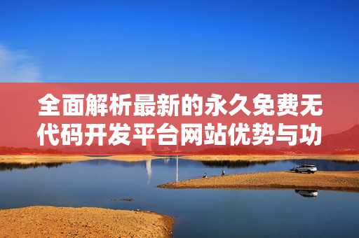 全面解析最新的永久免费无代码开发平台网站优势与功能探索