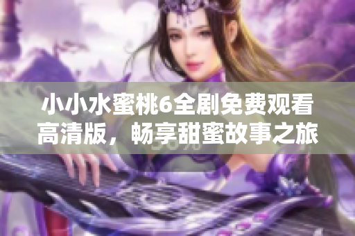 小小水蜜桃6全剧免费观看高清版，畅享甜蜜故事之旅