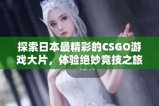 探索日本最精彩的CSGO游戏大片，体验绝妙竞技之旅