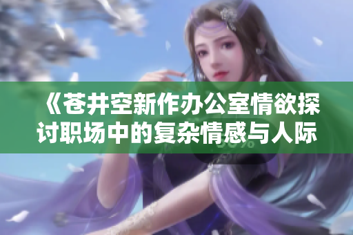 《苍井空新作办公室情欲探讨职场中的复杂情感与人际关系》