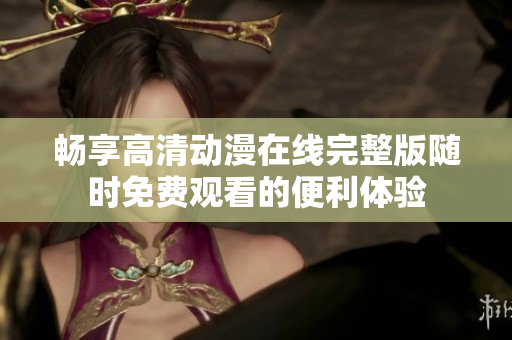 畅享高清动漫在线完整版随时免费观看的便利体验