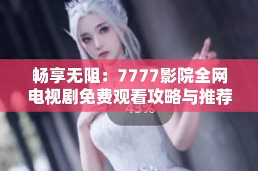 畅享无阻：7777影院全网电视剧免费观看攻略与推荐