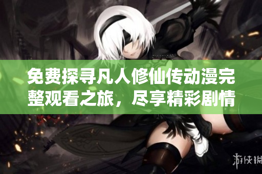 免费探寻凡人修仙传动漫完整观看之旅，尽享精彩剧情与视听盛宴