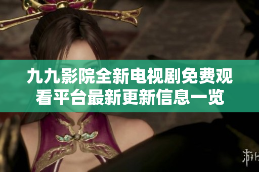 九九影院全新电视剧免费观看平台最新更新信息一览