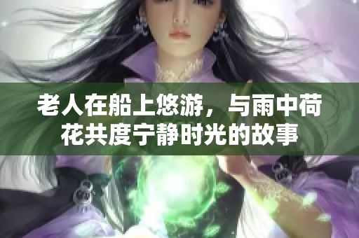 老人在船上悠游，与雨中荷花共度宁静时光的故事