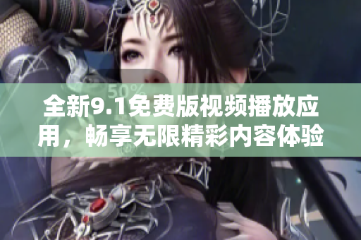 全新9.1免费版视频播放应用，畅享无限精彩内容体验