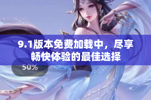 9.1版本免费加载中，尽享畅快体验的最佳选择