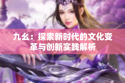 九幺：探索新时代的文化变革与创新实践解析