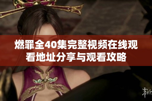 燃罪全40集完整视频在线观看地址分享与观看攻略