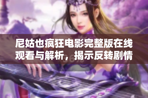 尼姑也疯狂电影完整版在线观看与解析，揭示反转剧情的独特魅力