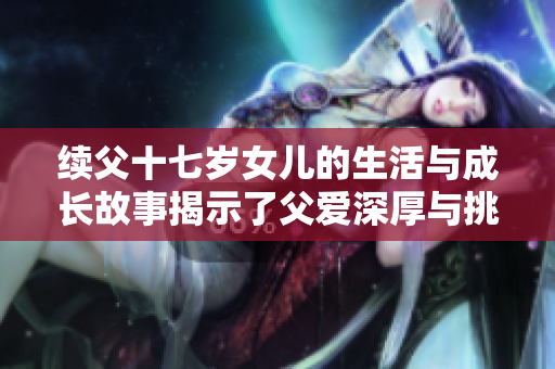 续父十七岁女儿的生活与成长故事揭示了父爱深厚与挑战