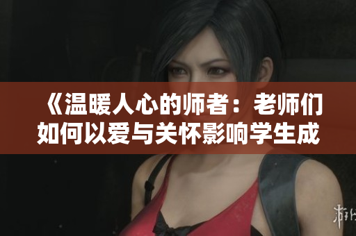 《温暖人心的师者：老师们如何以爱与关怀影响学生成长》