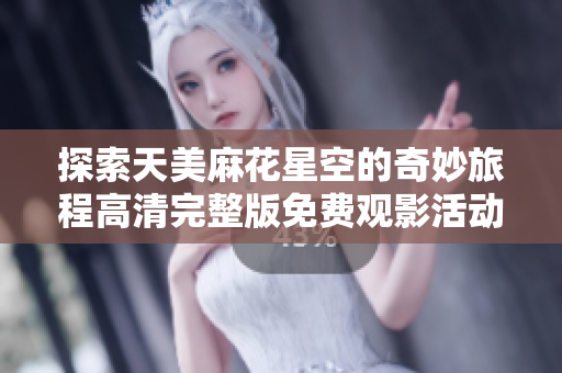 探索天美麻花星空的奇妙旅程高清完整版免费观影活动