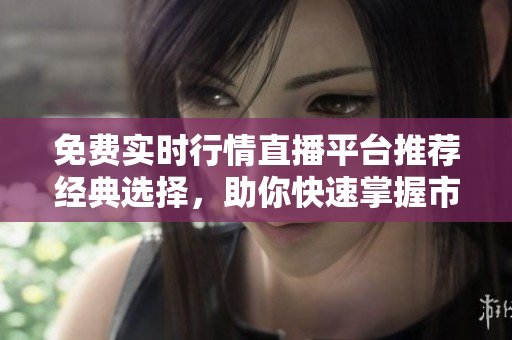 免费实时行情直播平台推荐经典选择，助你快速掌握市场动态