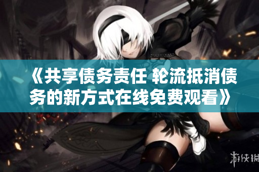 《共享债务责任 轮流抵消债务的新方式在线免费观看》