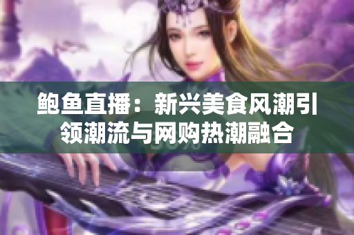 鲍鱼直播：新兴美食风潮引领潮流与网购热潮融合