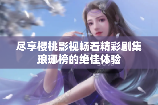尽享樱桃影视畅看精彩剧集琅琊榜的绝佳体验