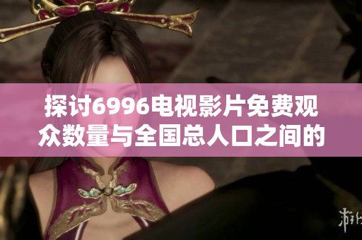 探讨6996电视影片免费观众数量与全国总人口之间的关系