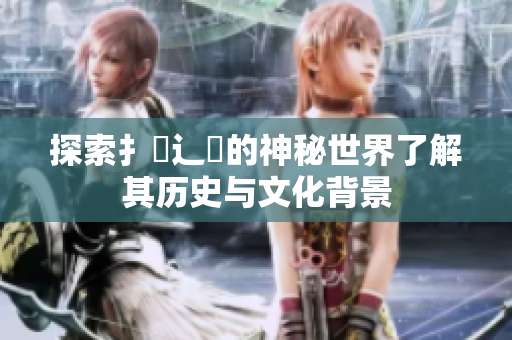 探索扌喿辶畐的神秘世界了解其历史与文化背景