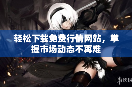 轻松下载免费行情网站，掌握市场动态不再难