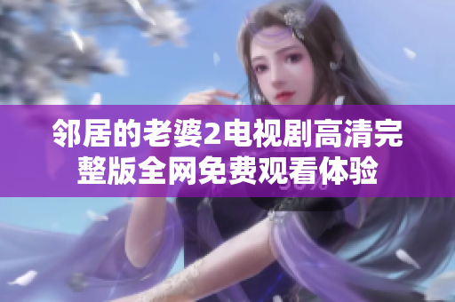 邻居的老婆2电视剧高清完整版全网免费观看体验