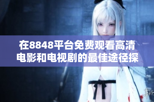 在8848平台免费观看高清电影和电视剧的最佳途径探讨