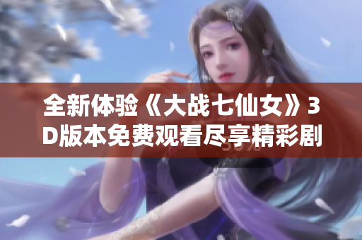 全新体验《大战七仙女》3D版本免费观看尽享精彩剧情