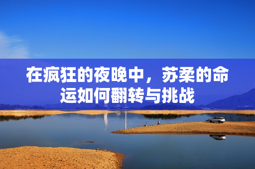 在疯狂的夜晚中，苏柔的命运如何翻转与挑战
