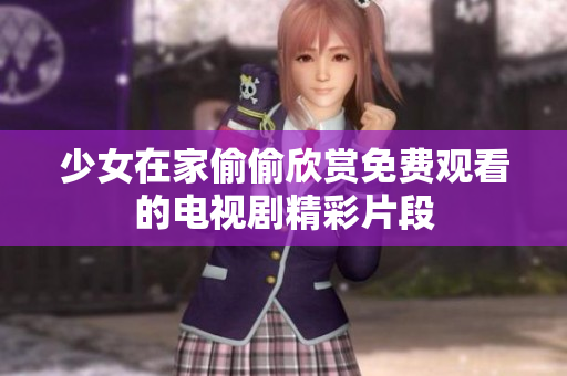少女在家偷偷欣赏免费观看的电视剧精彩片段