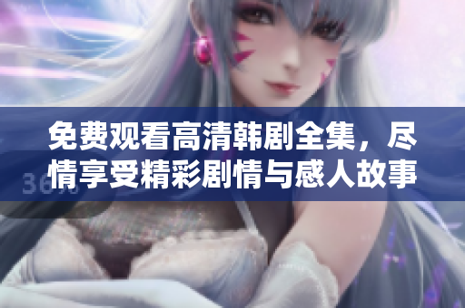 免费观看高清韩剧全集，尽情享受精彩剧情与感人故事
