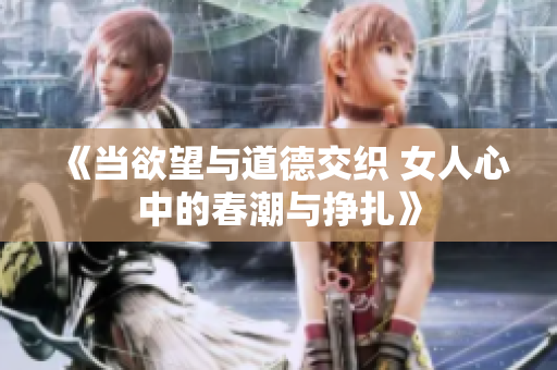 《当欲望与道德交织 女人心中的春潮与挣扎》