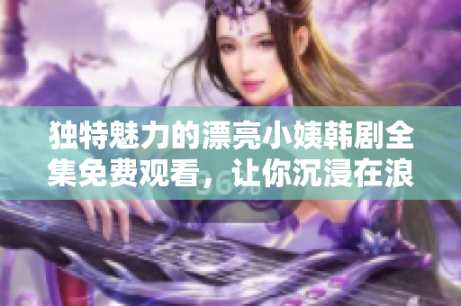 独特魅力的漂亮小姨韩剧全集免费观看，让你沉浸在浪漫故事中