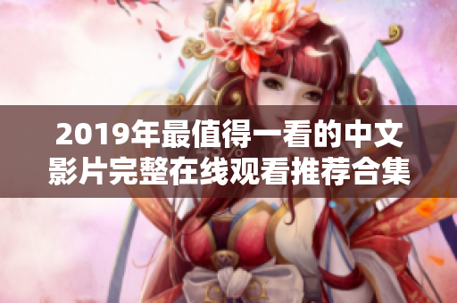 2019年最值得一看的中文影片完整在线观看推荐合集