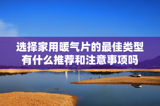 选择家用暖气片的最佳类型有什么推荐和注意事项吗