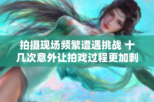 拍摄现场频繁遭遇挑战 十几次意外让拍戏过程更加刺激