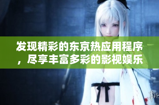 发现精彩的东京热应用程序，尽享丰富多彩的影视娱乐体验