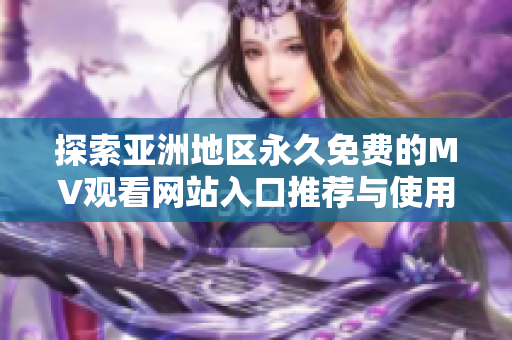 探索亚洲地区永久免费的MV观看网站入口推荐与使用指南