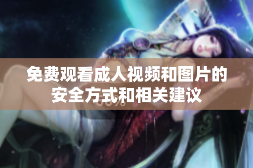 免费观看成人视频和图片的安全方式和相关建议