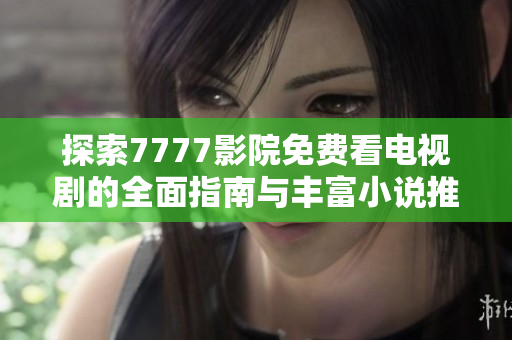 探索7777影院免费看电视剧的全面指南与丰富小说推荐