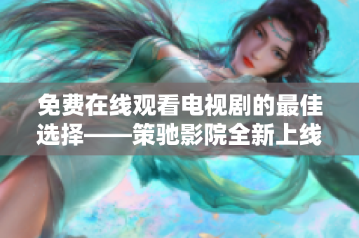 免费在线观看电视剧的最佳选择——策驰影院全新上线！