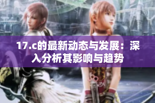 17.c的最新动态与发展：深入分析其影响与趋势