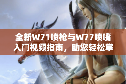 全新W71喷枪与W77喷嘴入门视频指南，助您轻松掌握使用技巧