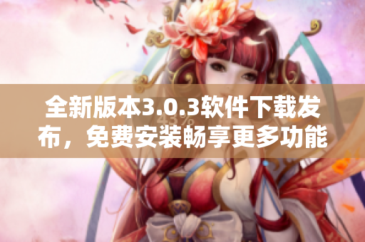 全新版本3.0.3软件下载发布，免费安装畅享更多功能体验