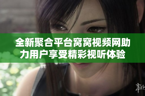 全新聚合平台窝窝视频网助力用户享受精彩视听体验