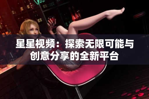 星星视频：探索无限可能与创意分享的全新平台