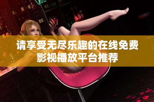 请享受无尽乐趣的在线免费影视播放平台推荐