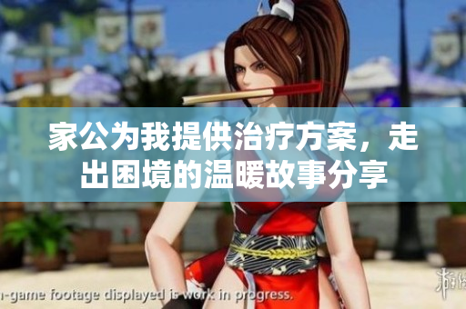 家公为我提供治疗方案，走出困境的温暖故事分享
