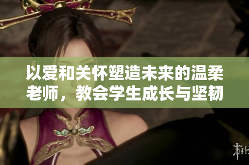 以爱和关怀塑造未来的温柔老师，教会学生成长与坚韧
